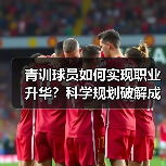 青训球员如何实现职业升华？科学规划破解成长瓶颈（图1）