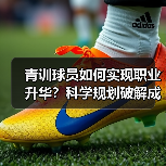 青训球员如何实现职业升华？科学规划破解成长瓶颈（图2）